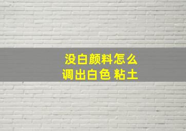 没白颜料怎么调出白色 粘土